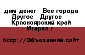 дам денег - Все города Другое » Другое   . Красноярский край,Игарка г.